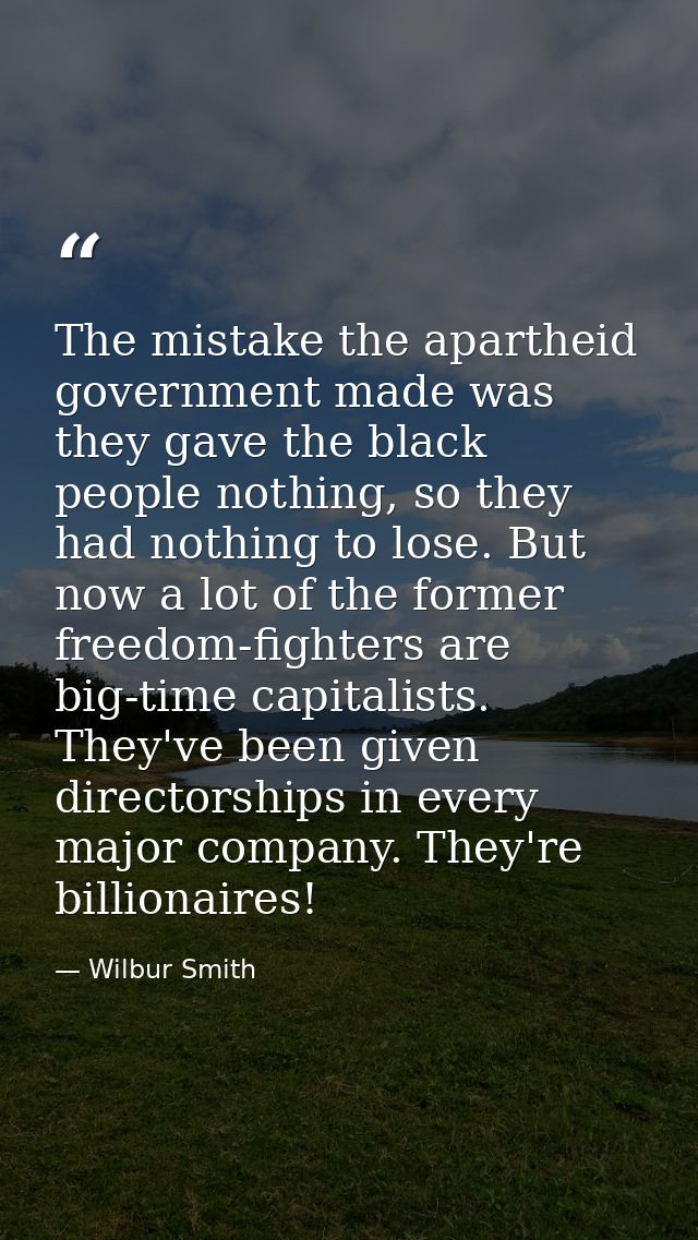 The mistake the apartheid government made was they gave the black people nothing, so they had nothing to lose. But now a — Wilbur Smith