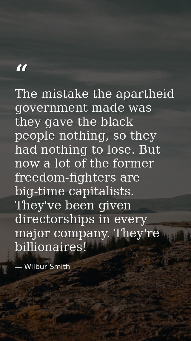 The mistake the apartheid government made was they gave the black people nothing, so they had nothing to lose. But now a — Wilbur Smith