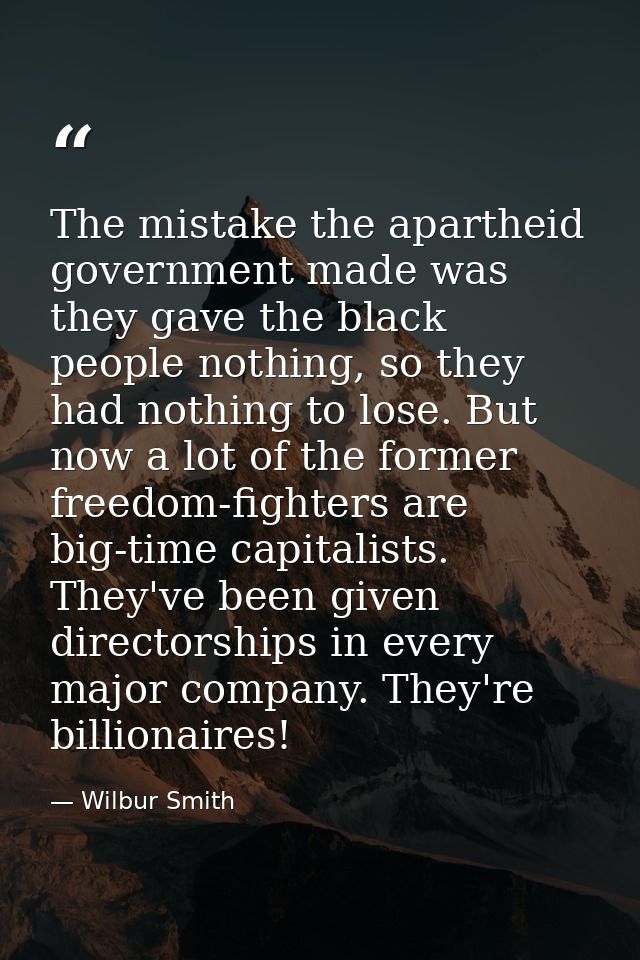 The mistake the apartheid government made was they gave the black people nothing, so they had nothing to lose. But now a — Wilbur Smith