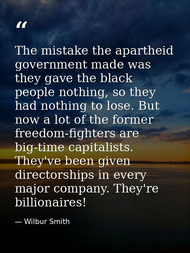 The mistake the apartheid government made was they gave the black people nothing, so they had nothing to lose. But now a — Wilbur Smith