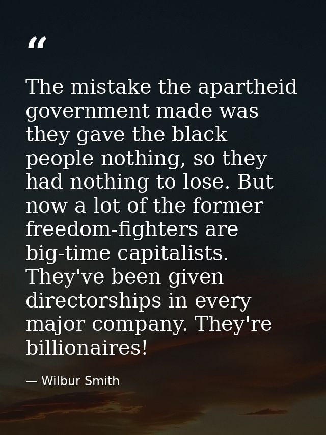 The mistake the apartheid government made was they gave the black people nothing, so they had nothing to lose. But now a — Wilbur Smith