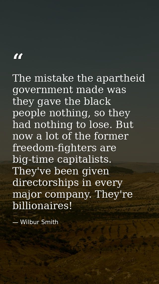 The mistake the apartheid government made was they gave the black people nothing, so they had nothing to lose. But now a — Wilbur Smith