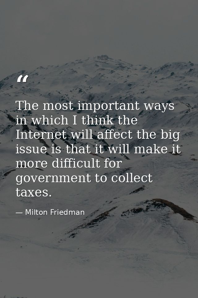 The most important ways in which I think the Internet will affect the big issue is that it will make it more difficult f — Milton Friedman