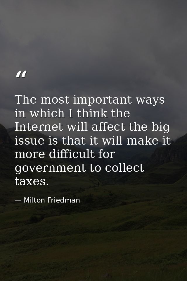 The most important ways in which I think the Internet will affect the big issue is that it will make it more difficult f — Milton Friedman