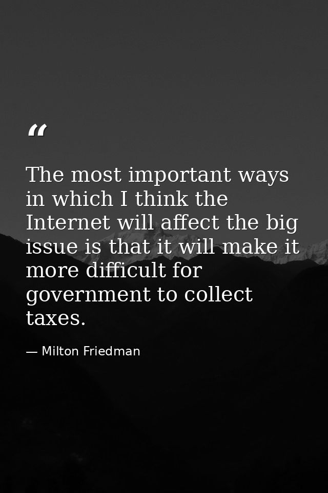 The most important ways in which I think the Internet will affect the big issue is that it will make it more difficult f — Milton Friedman