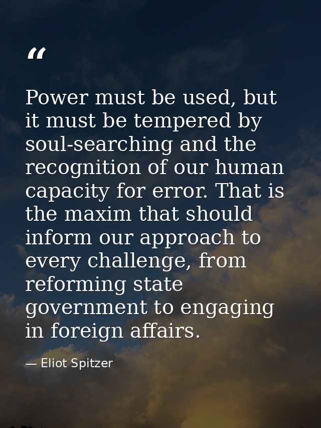 Power must be used, but it must be tempered by soul-searching and the recognition of our human capacity for error. That  — Eliot Spitzer