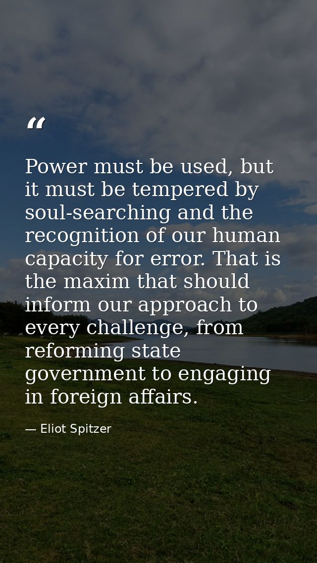 Power must be used, but it must be tempered by soul-searching and the recognition of our human capacity for error. That  — Eliot Spitzer