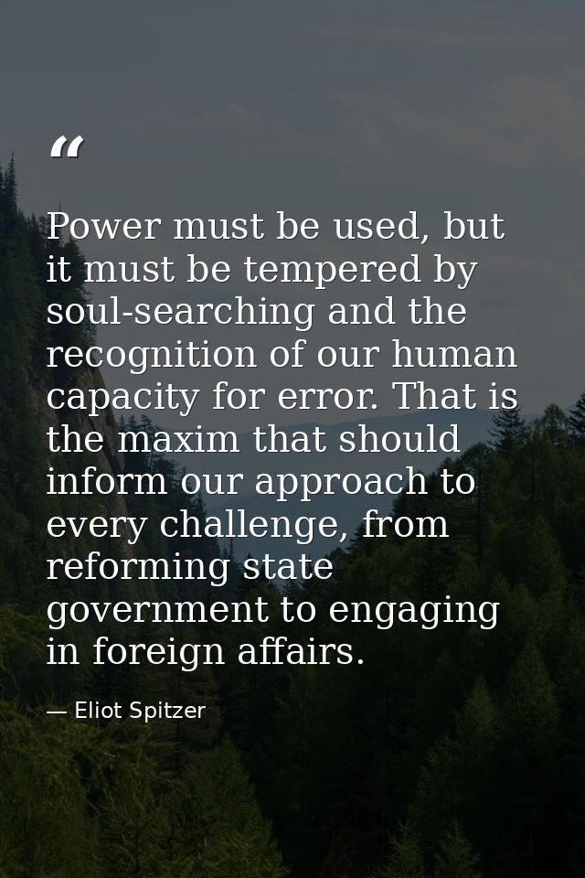 Power must be used, but it must be tempered by soul-searching and the recognition of our human capacity for error. That  — Eliot Spitzer
