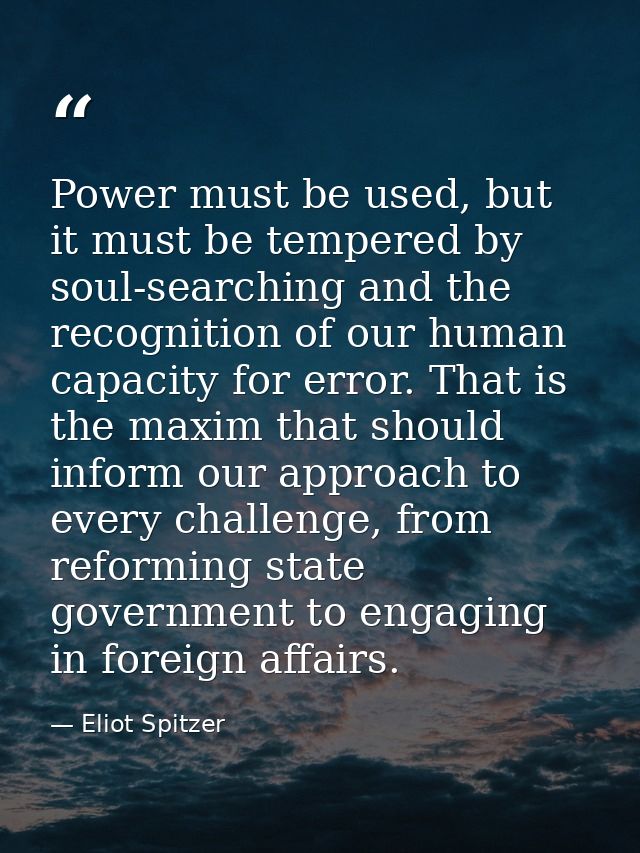 Power must be used, but it must be tempered by soul-searching and the recognition of our human capacity for error. That  — Eliot Spitzer