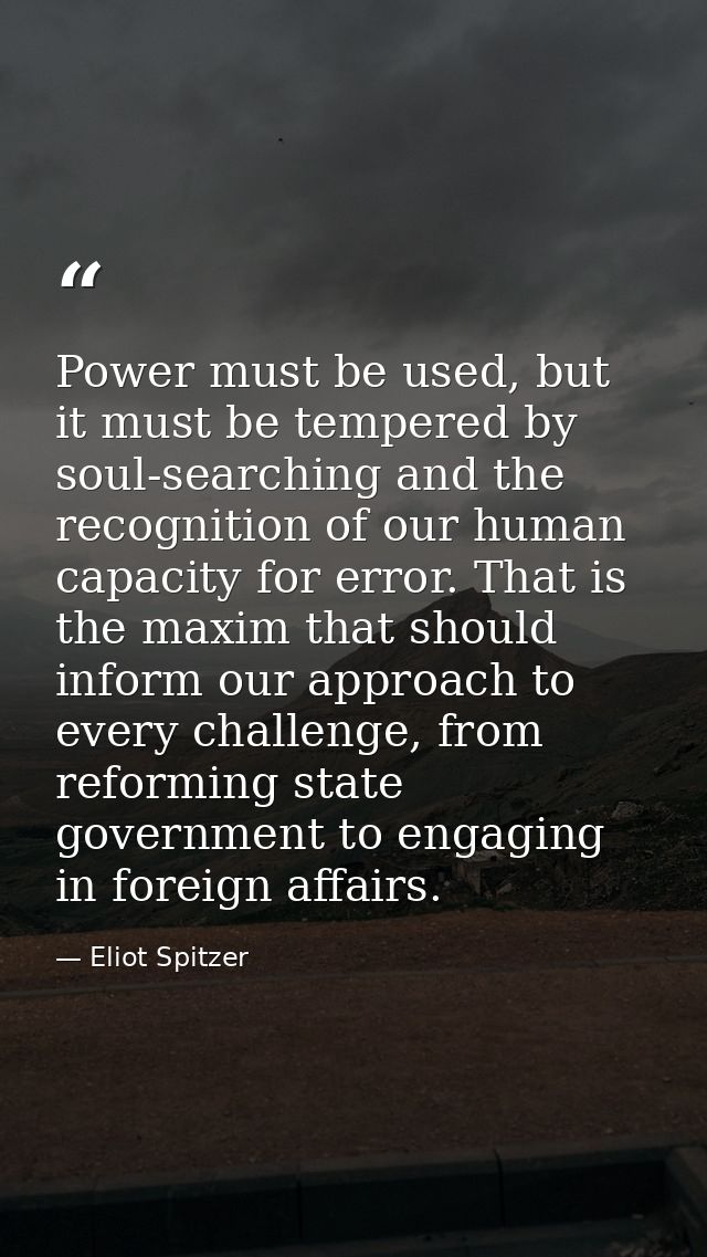 Power must be used, but it must be tempered by soul-searching and the recognition of our human capacity for error. That  — Eliot Spitzer