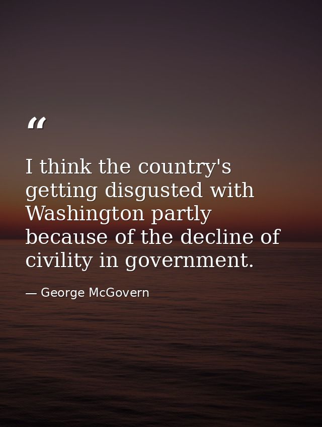 I think the country's getting disgusted with Washington partly because of the decline of civility in government. — George McGovern