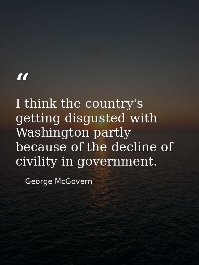 I think the country's getting disgusted with Washington partly because of the decline of civility in government. — George McGovern