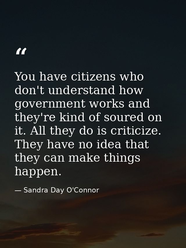 You have citizens who don't understand how government works and they're kind of soured on it. All they do is criticize.  — Sandra Day O'Connor