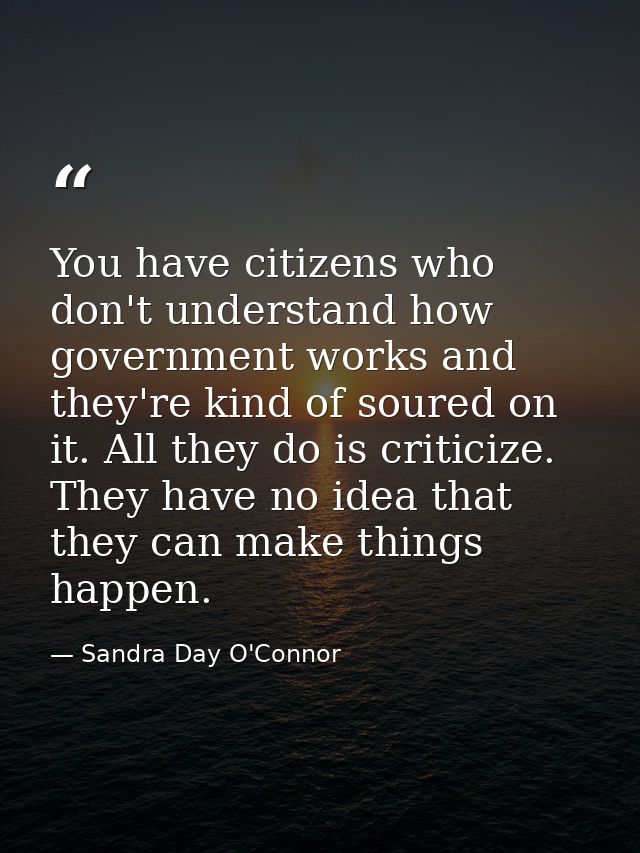 You have citizens who don't understand how government works and they're kind of soured on it. All they do is criticize.  — Sandra Day O'Connor