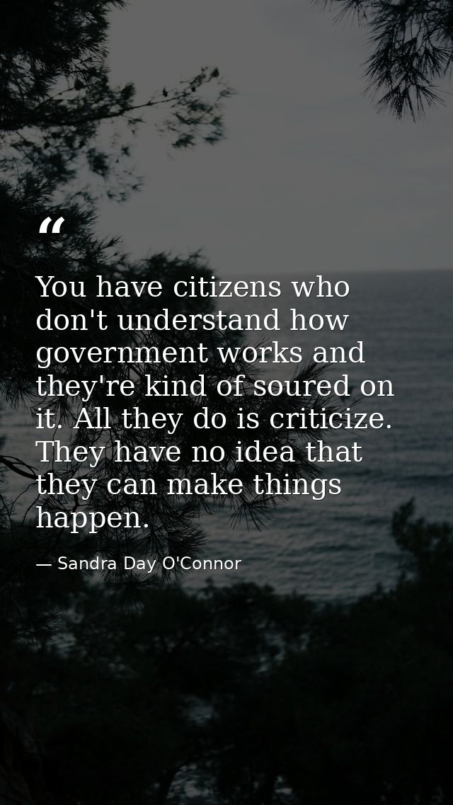 You have citizens who don't understand how government works and they're kind of soured on it. All they do is criticize.  — Sandra Day O'Connor