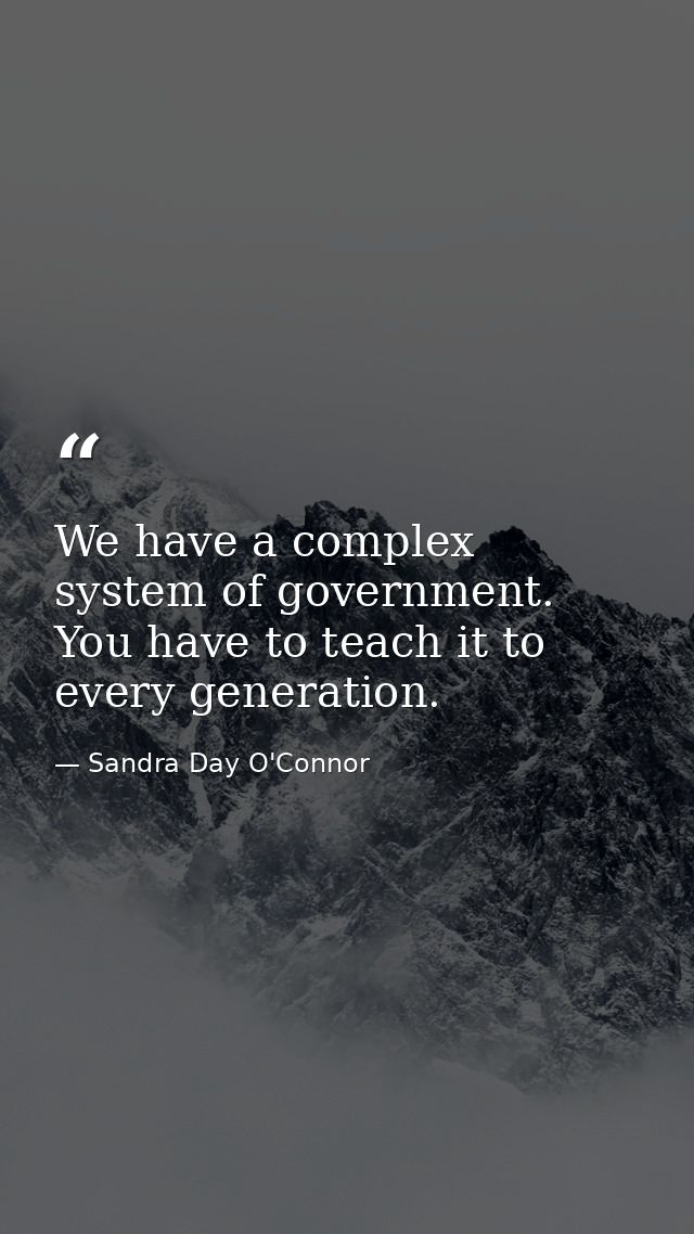 We have a complex system of government. You have to teach it to every generation. — Sandra Day O'Connor