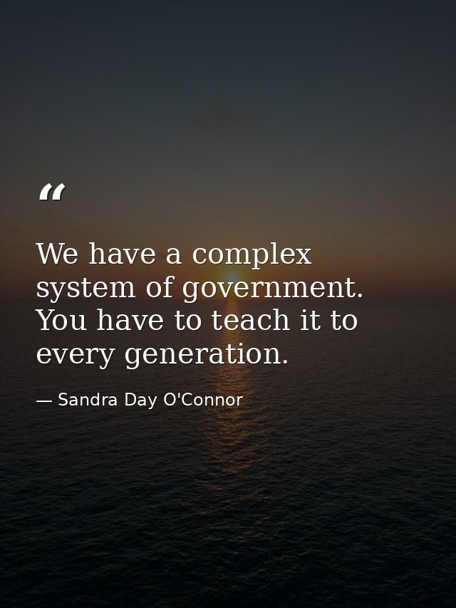 We have a complex system of government. You have to teach it to every generation. — Sandra Day O'Connor