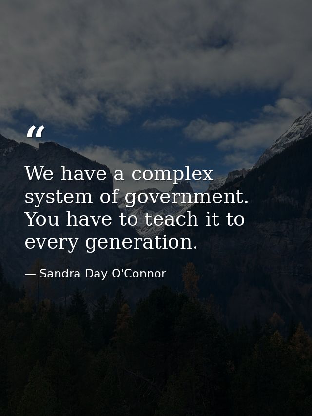 We have a complex system of government. You have to teach it to every generation. — Sandra Day O'Connor