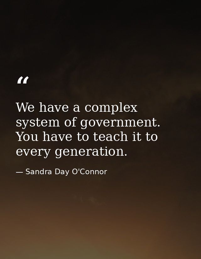 We have a complex system of government. You have to teach it to every generation. — Sandra Day O'Connor
