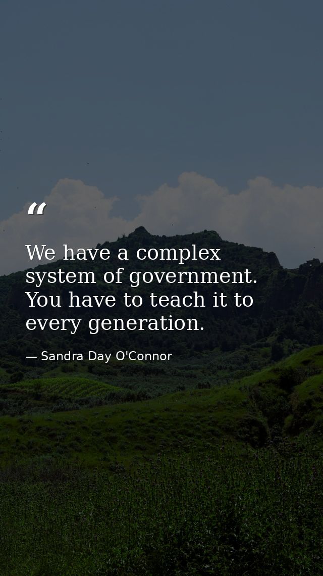 We have a complex system of government. You have to teach it to every generation. — Sandra Day O'Connor