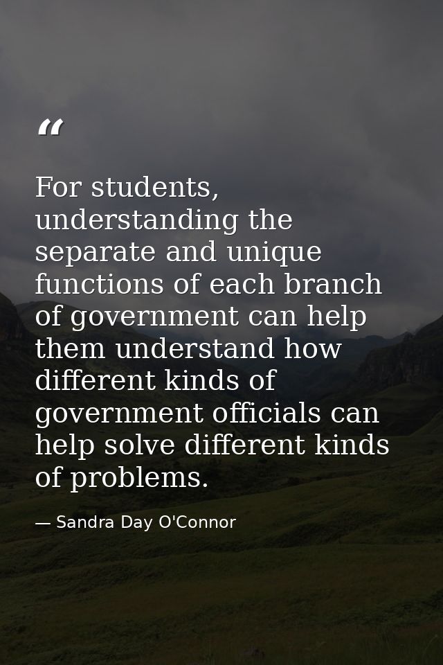 For students, understanding the separate and unique functions of each branch of government can help them understand how  — Sandra Day O'Connor