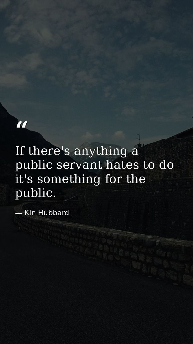 If there's anything a public servant hates to do it's something for the public. — Kin Hubbard