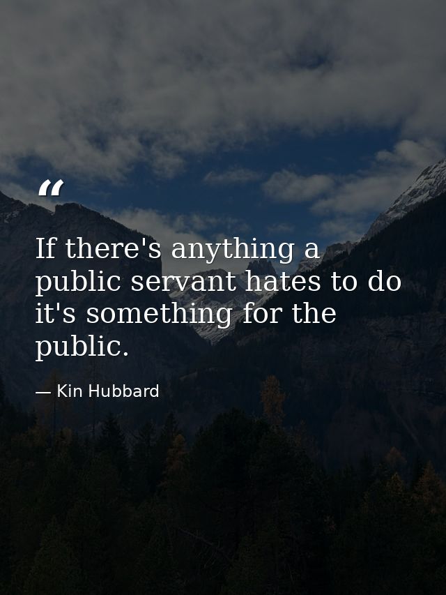 If there's anything a public servant hates to do it's something for the public. — Kin Hubbard