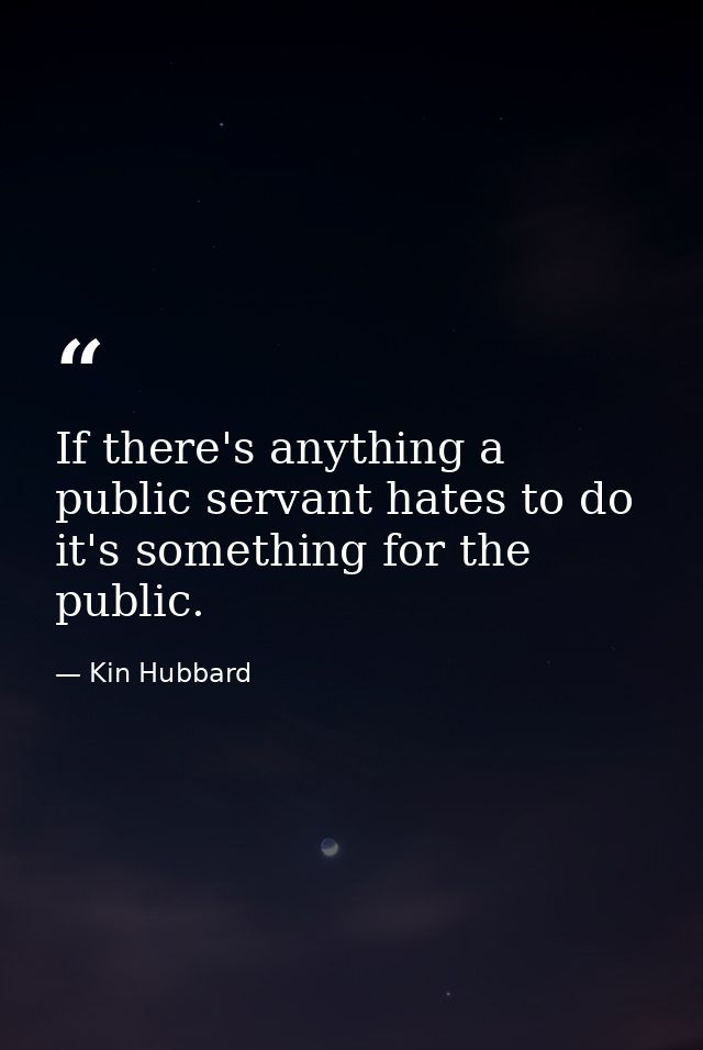 If there's anything a public servant hates to do it's something for the public. — Kin Hubbard