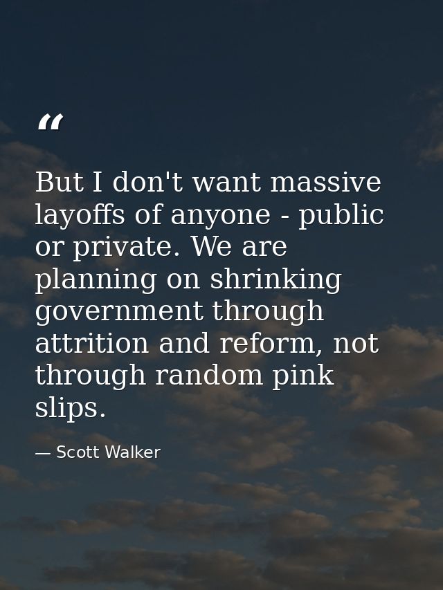 But I don't want massive layoffs of anyone - public or private. We are planning on shrinking government through attritio — Scott Walker