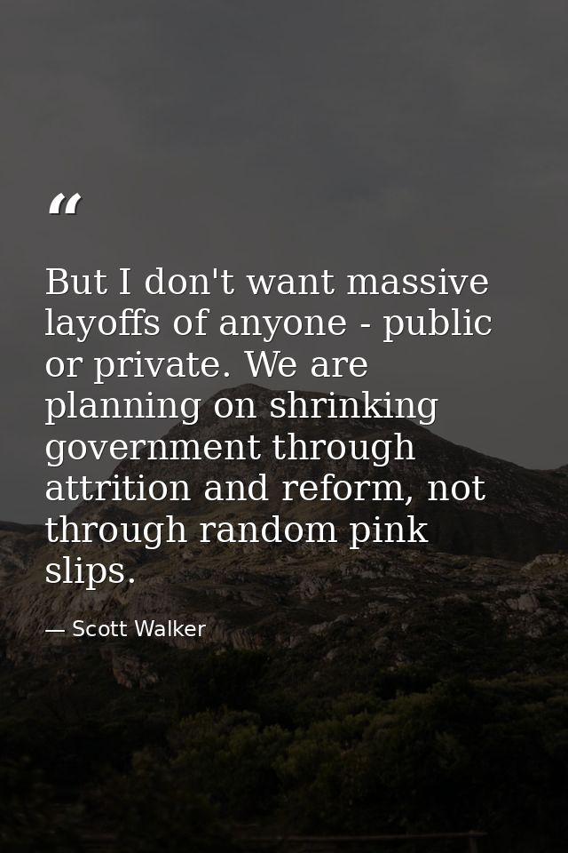 But I don't want massive layoffs of anyone - public or private. We are planning on shrinking government through attritio — Scott Walker