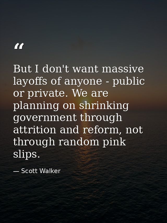 But I don't want massive layoffs of anyone - public or private. We are planning on shrinking government through attritio — Scott Walker