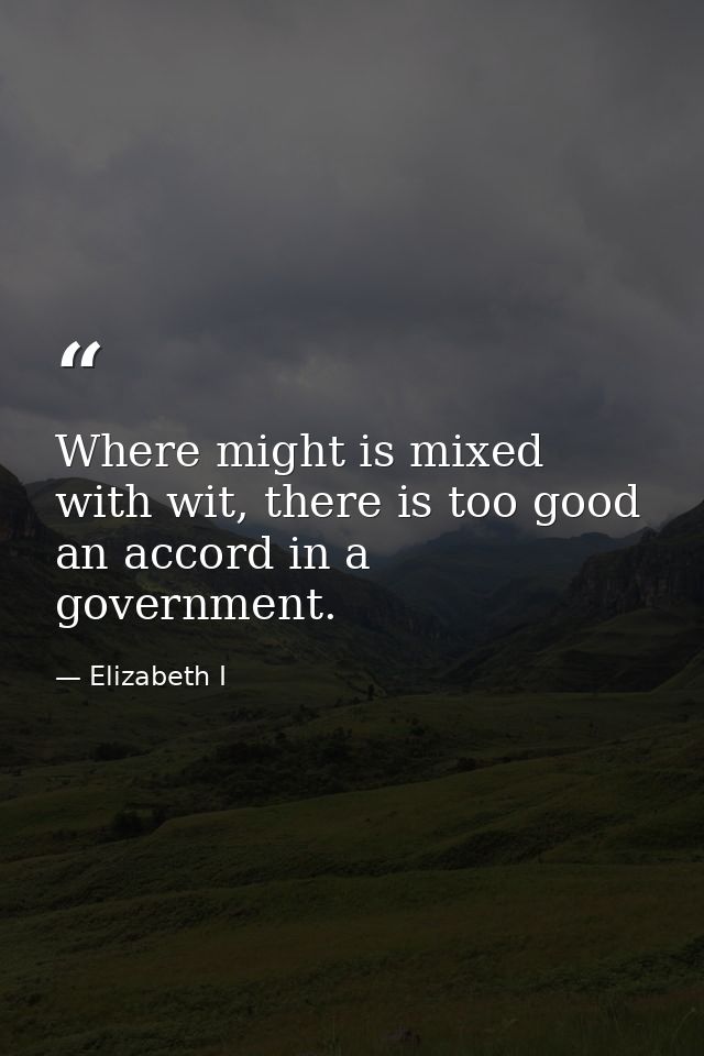 Where might is mixed with wit, there is too good an accord in a government. — Elizabeth I