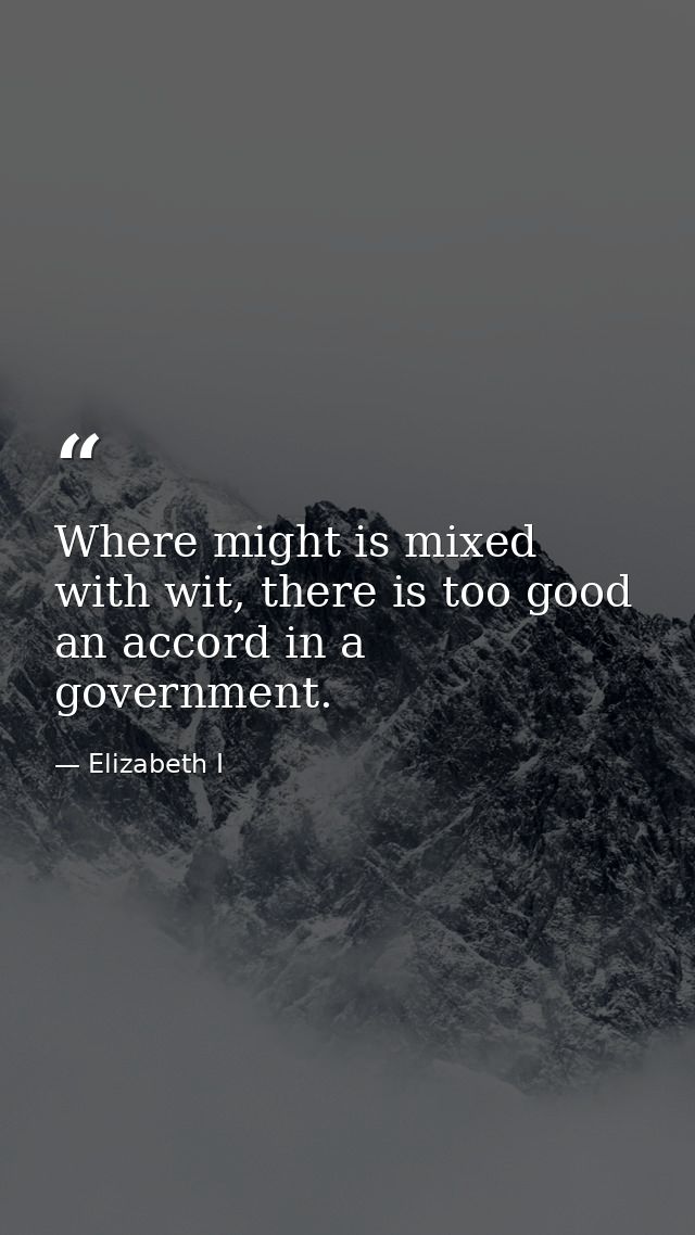 Where might is mixed with wit, there is too good an accord in a government. — Elizabeth I