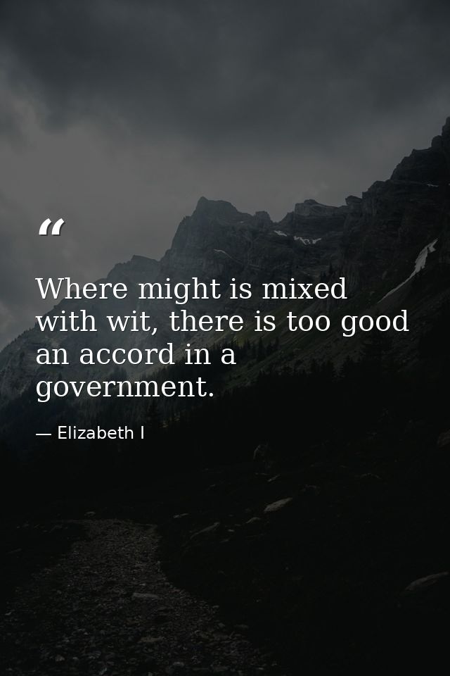 Where might is mixed with wit, there is too good an accord in a government. — Elizabeth I