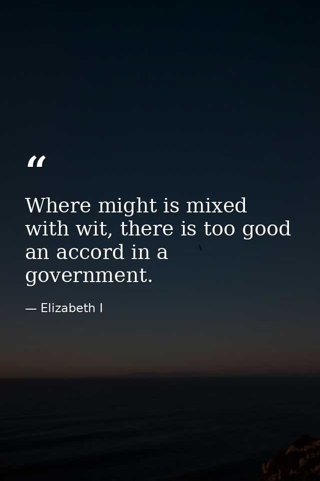 Where might is mixed with wit, there is too good an accord in a government. — Elizabeth I