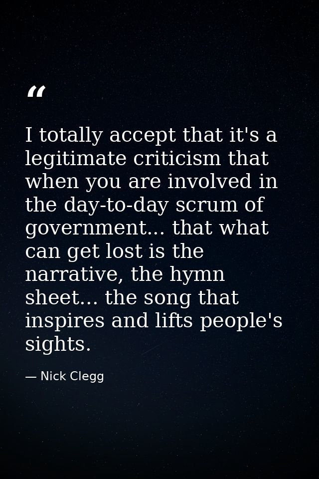 I totally accept that it's a legitimate criticism that when you are involved in the day-to-day scrum of government... th — Nick Clegg