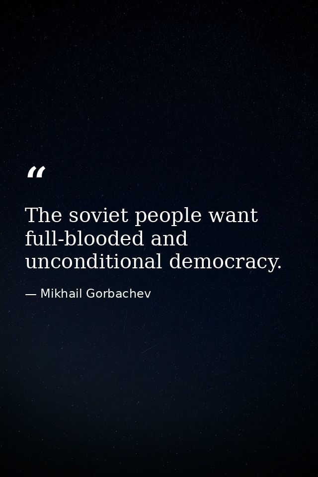 The soviet people want full-blooded and unconditional democracy. — Mikhail Gorbachev