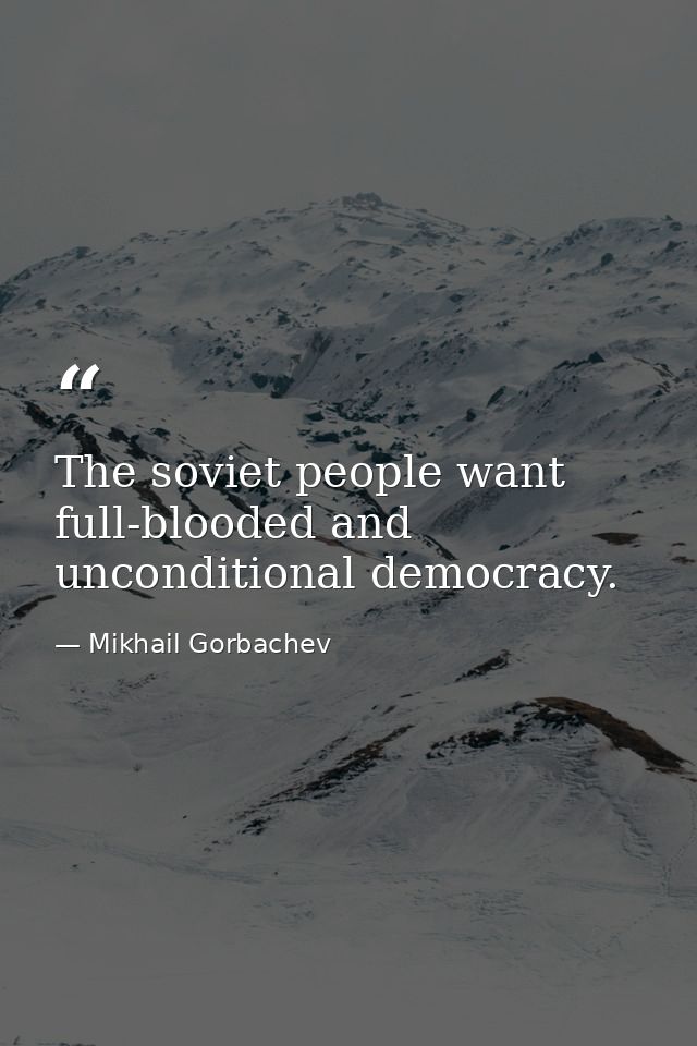 The soviet people want full-blooded and unconditional democracy. — Mikhail Gorbachev