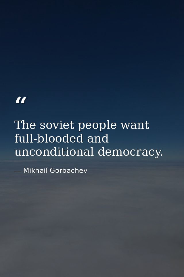 The soviet people want full-blooded and unconditional democracy. — Mikhail Gorbachev