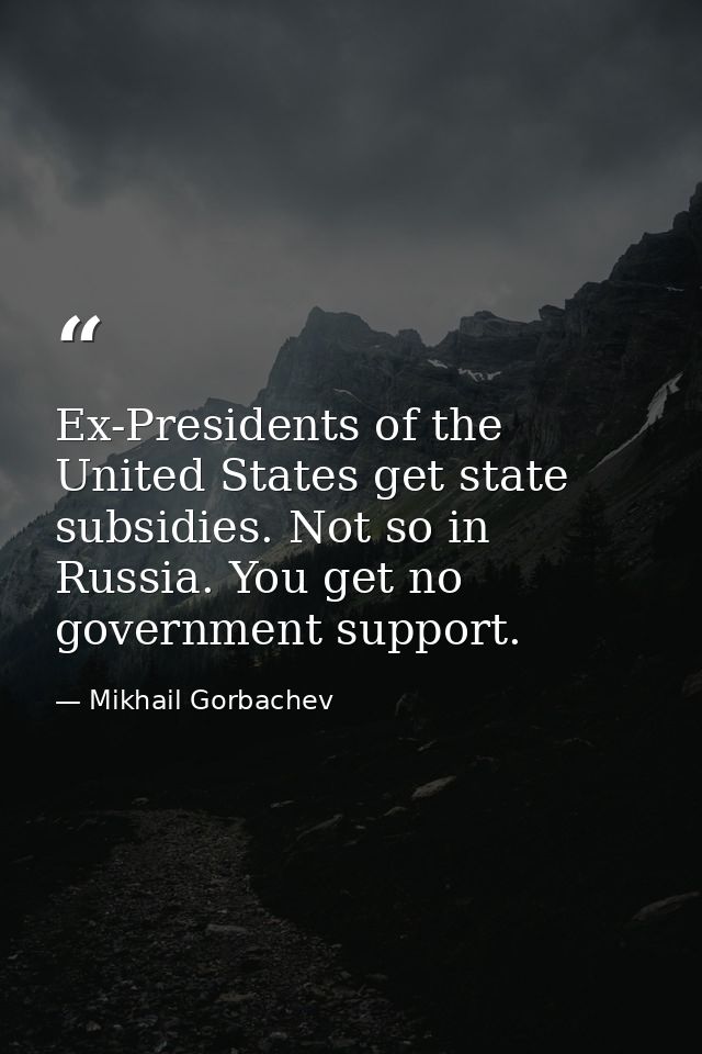 Ex-Presidents of the United States get state subsidies. Not so in Russia. You get no government support. — Mikhail Gorbachev