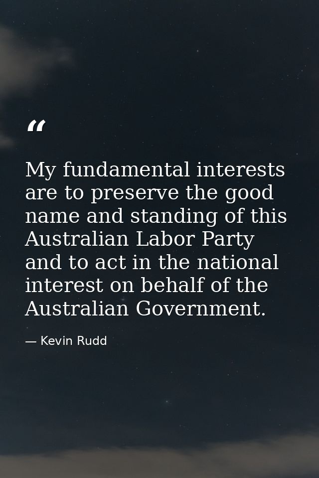 My fundamental interests are to preserve the good name and standing of this Australian Labor Party and to act in the nat — Kevin Rudd