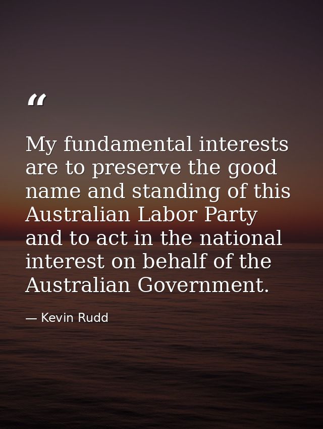 My fundamental interests are to preserve the good name and standing of this Australian Labor Party and to act in the nat — Kevin Rudd