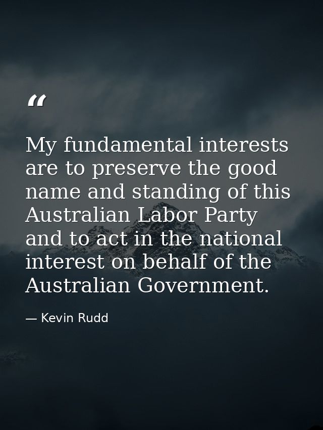 My fundamental interests are to preserve the good name and standing of this Australian Labor Party and to act in the nat — Kevin Rudd