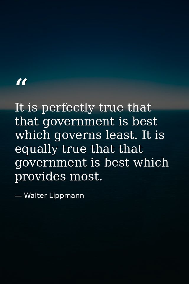 It is perfectly true that that government is best which governs least. It is equally true that that government is best w — Walter Lippmann