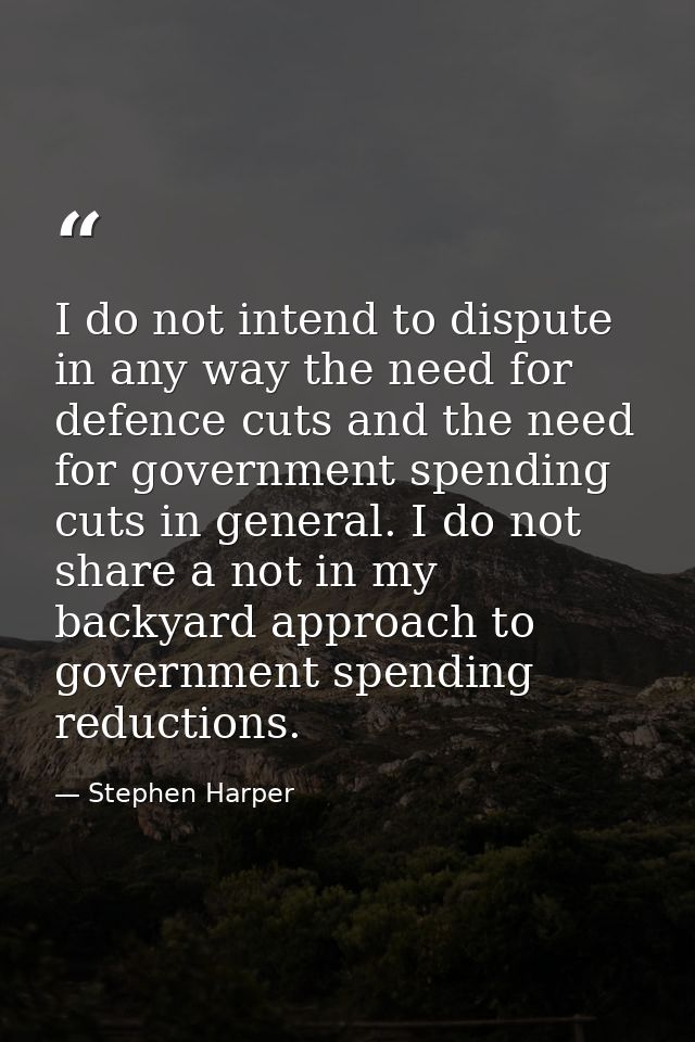 I do not intend to dispute in any way the need for defence cuts and the need for government spending cuts in general. I  — Stephen Harper