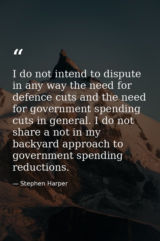 I do not intend to dispute in any way the need for defence cuts and the need for government spending cuts in general. I  — Stephen Harper
