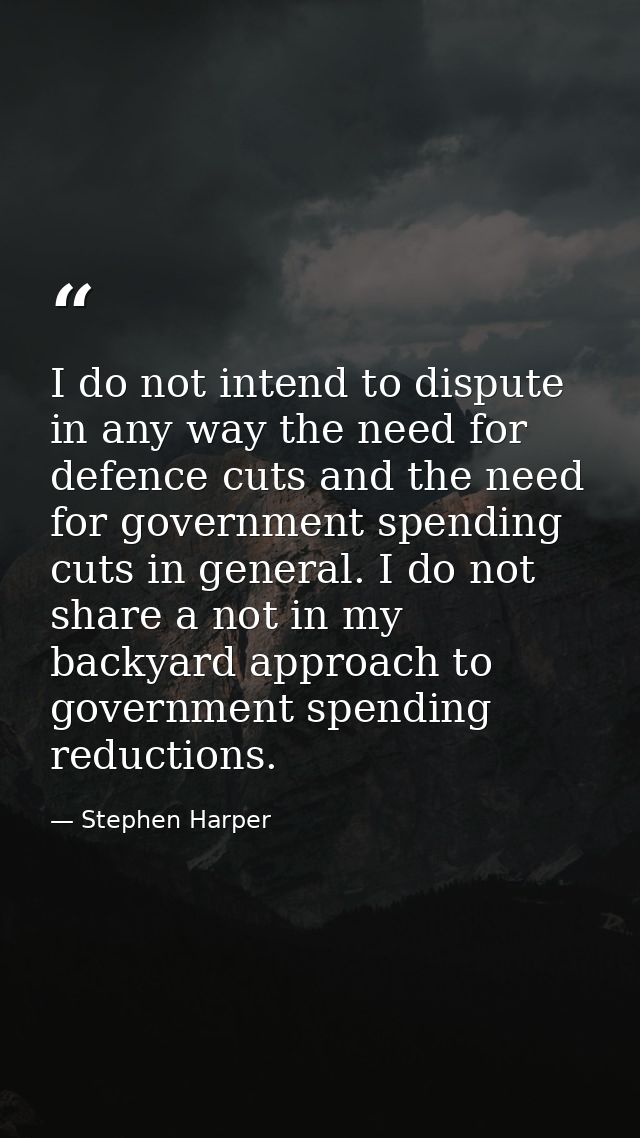 I do not intend to dispute in any way the need for defence cuts and the need for government spending cuts in general. I  — Stephen Harper