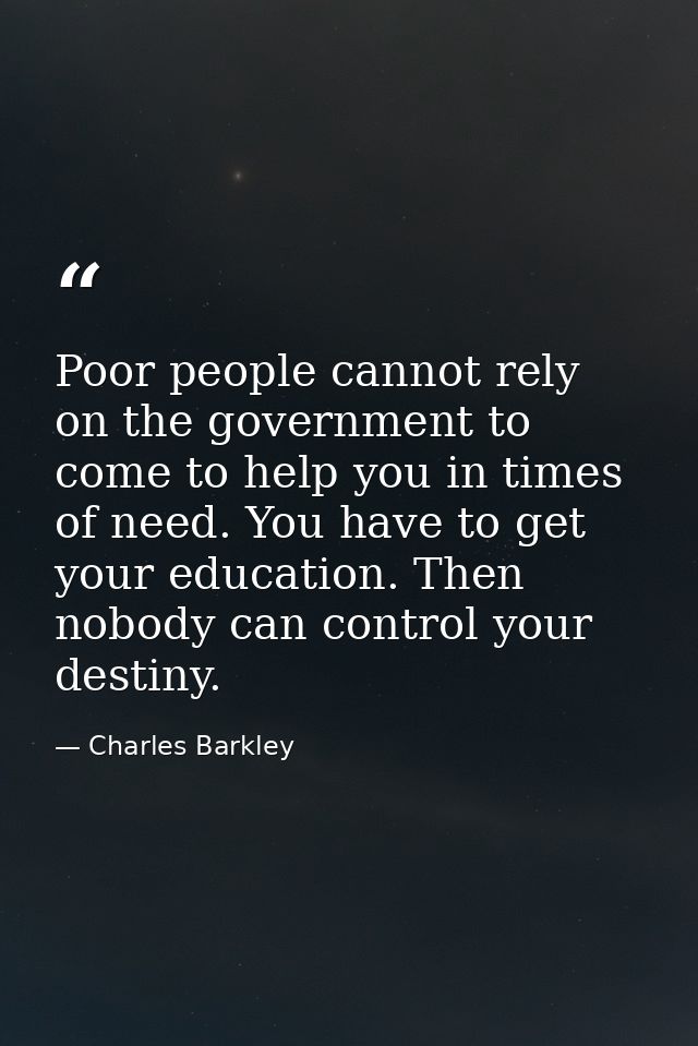 Poor people cannot rely on the government to come to help you in times of need. You have to get your education. Then nob — Charles Barkley