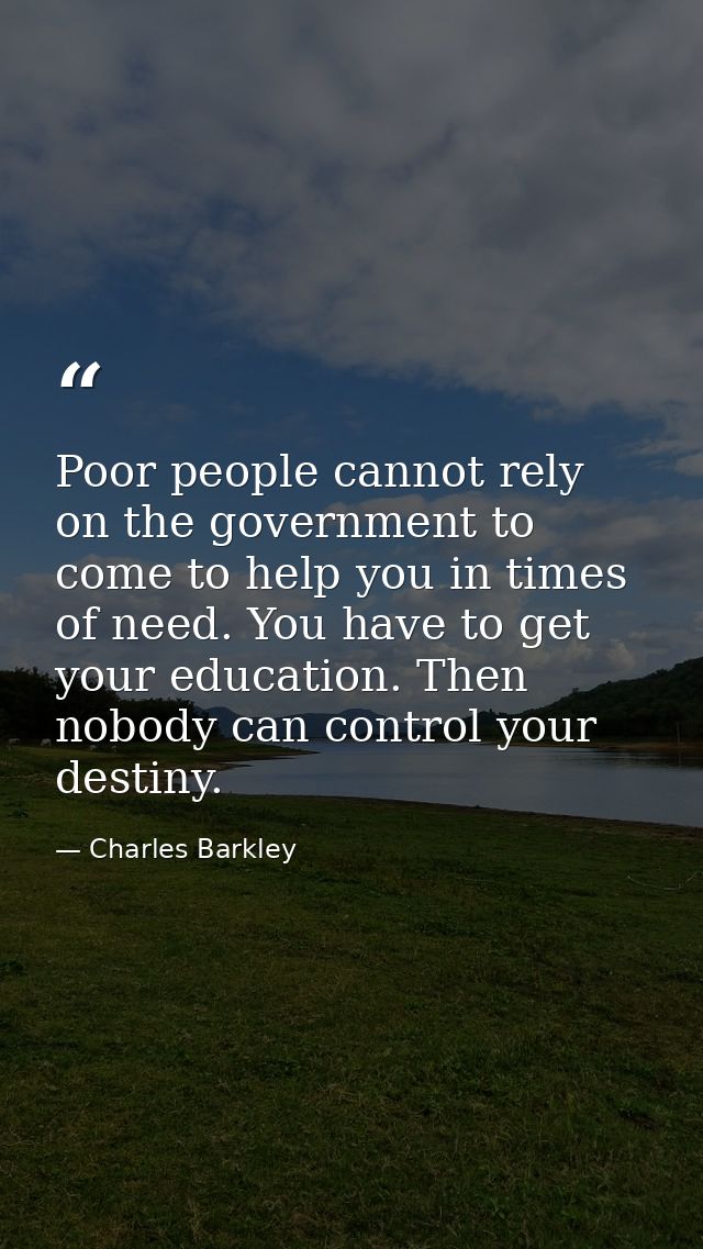 Poor people cannot rely on the government to come to help you in times of need. You have to get your education. Then nob — Charles Barkley