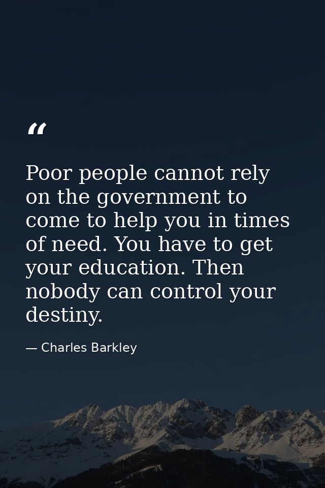 Poor people cannot rely on the government to come to help you in times of need. You have to get your education. Then nob — Charles Barkley